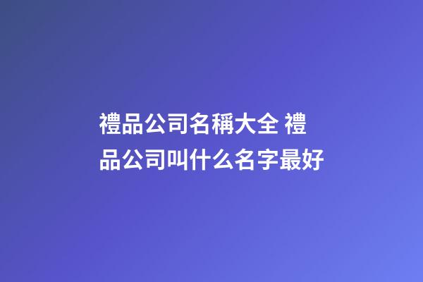 禮品公司名稱大全 禮品公司叫什么名字最好-第1張-公司起名-玄機派